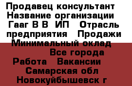 Продавец-консультант › Название организации ­ Гааг В.В, ИП › Отрасль предприятия ­ Продажи › Минимальный оклад ­ 15 000 - Все города Работа » Вакансии   . Самарская обл.,Новокуйбышевск г.